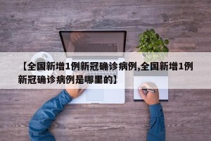 【全国新增1例新冠确诊病例,全国新增1例新冠确诊病例是哪里的】