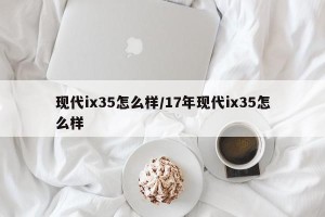 现代ix35怎么样/17年现代ix35怎么样