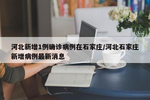 河北新增1例确诊病例在石家庄/河北石家庄新增病例最新消息