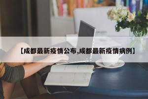 【成都最新疫情公布,成都最新疫情病例】