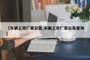 【车辆上市厂家公告,车辆上市厂家公告查询】