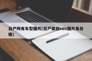 日产所有车型图片(日产荣放suv图片及价格)