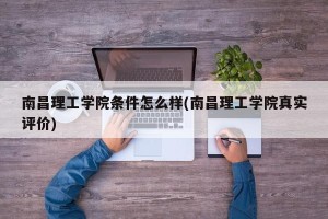 南昌理工学院条件怎么样(南昌理工学院真实评价)