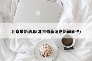 北京最新消息(北京最新消息新闻事件)
