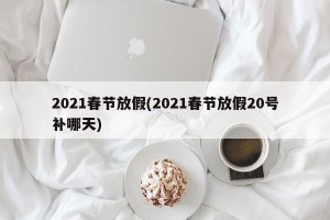 2021春节放假(2021春节放假20号补哪天)