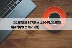 【31省新增107例本土90例,31省新增47例本土增23例】