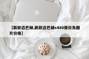 【新款迈巴赫,新款迈巴赫s480报价及图片价格】