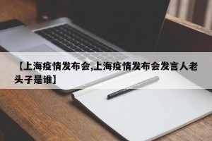 【上海疫情发布会,上海疫情发布会发言人老头子是谁】