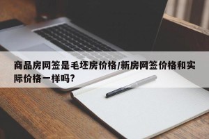 商品房网签是毛坯房价格/新房网签价格和实际价格一样吗?