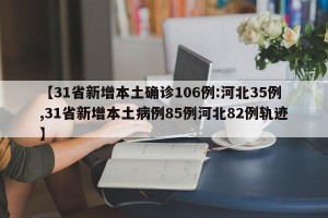 【31省新增本土确诊106例:河北35例,31省新增本土病例85例河北82例轨迹】