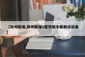 【郑州新增,郑州新增8套铁骑车载取证设备】