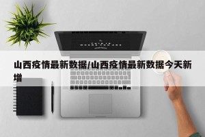 山西疫情最新数据/山西疫情最新数据今天新增