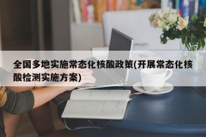 全国多地实施常态化核酸政策(开展常态化核酸检测实施方案)