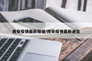 西安疫情最新报道/西安疫情最新通告