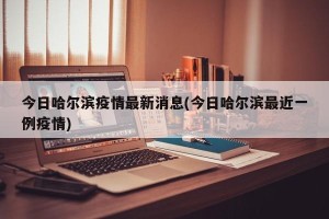 今日哈尔滨疫情最新消息(今日哈尔滨最近一例疫情)