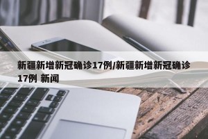 新疆新增新冠确诊17例/新疆新增新冠确诊17例 新闻