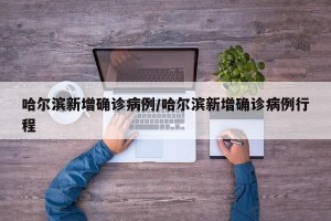 哈尔滨新增确诊病例/哈尔滨新增确诊病例行程