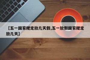 【五一国家规定放几天假,五一放假国家规定放几天】
