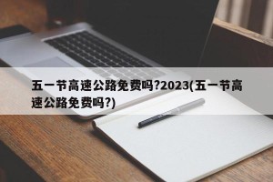 五一节高速公路免费吗?2023(五一节高速公路免费吗?)