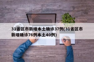 31省区市新增本土确诊37例(31省区市新增确诊76例本土40例)