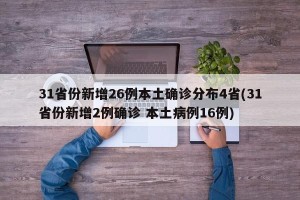 31省份新增26例本土确诊分布4省(31省份新增2例确诊 本土病例16例)