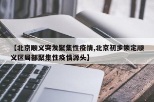 【北京顺义突发聚集性疫情,北京初步锁定顺义区局部聚集性疫情源头】