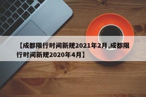 【成都限行时间新规2021年2月,成都限行时间新规2020年4月】