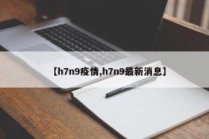【h7n9疫情,h7n9最新消息】