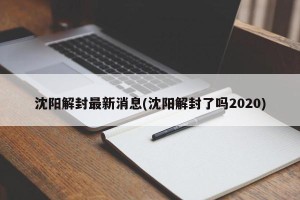 沈阳解封最新消息(沈阳解封了吗2020)