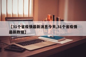 【31个省疫情最新消息今天,31个省疫情最新数据】