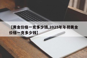 【黄金价格一克多少钱,2025年年初黄金价格一克多少钱】