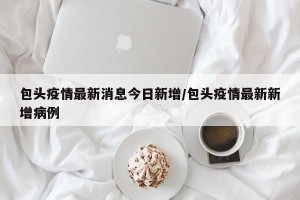 包头疫情最新消息今日新增/包头疫情最新新增病例