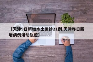 【天津9日新增本土确诊21例,天津昨日新增病例活动轨迹】