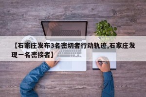 【石家庄发布3名密切者行动轨迹,石家庄发现一名密接者】