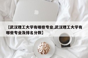 【武汉理工大学有哪些专业,武汉理工大学有哪些专业及排名分数】