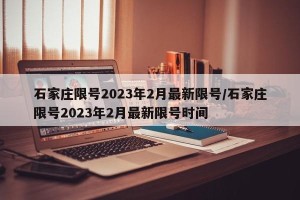 石家庄限号2023年2月最新限号/石家庄限号2023年2月最新限号时间