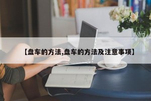 【盘车的方法,盘车的方法及注意事项】