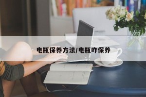 电瓶保养方法/电瓶咋保养