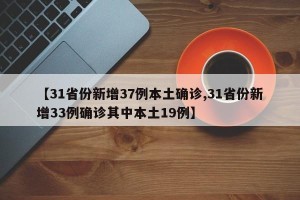 【31省份新增37例本土确诊,31省份新增33例确诊其中本土19例】