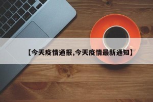 【今天疫情通报,今天疫情最新通知】