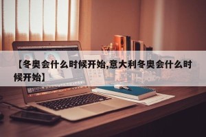 【冬奥会什么时候开始,意大利冬奥会什么时候开始】