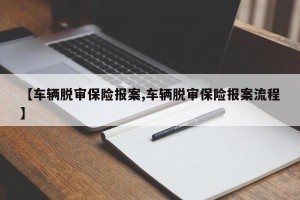 【车辆脱审保险报案,车辆脱审保险报案流程】