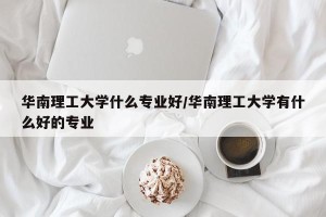 华南理工大学什么专业好/华南理工大学有什么好的专业