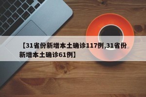 【31省份新增本土确诊117例,31省份新增本土确诊61例】