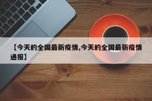 【今天的全国最新疫情,今天的全国最新疫情通报】