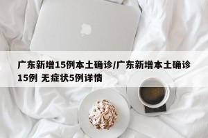 广东新增15例本土确诊/广东新增本土确诊15例 无症状5例详情