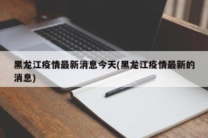 黑龙江疫情最新消息今天(黑龙江疫情最新的消息)