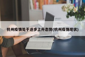 杭州疫情处于逐步上升态势(杭州疫情现状)
