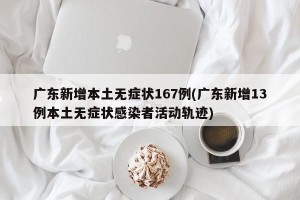 广东新增本土无症状167例(广东新增13例本土无症状感染者活动轨迹)