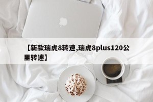 【新款瑞虎8转速,瑞虎8plus120公里转速】